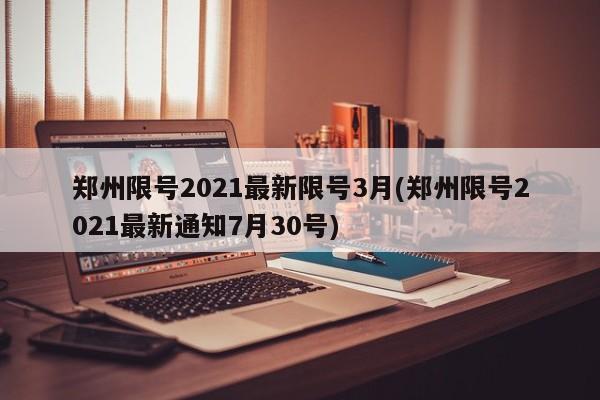 郑州限号2021最新限号3月(郑州限号2021最新通知7月30号)