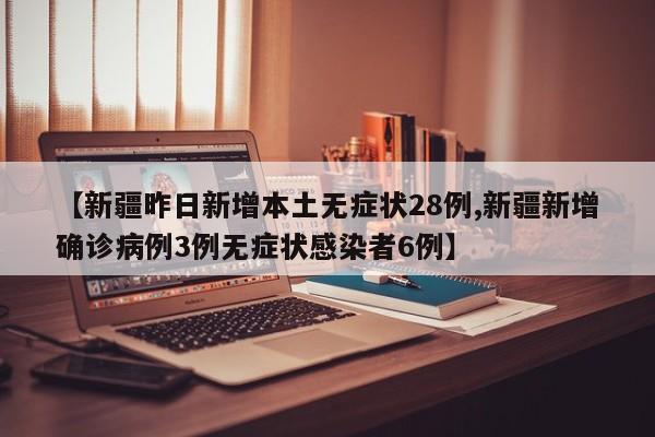 【新疆昨日新增本土无症状28例,新疆新增确诊病例3例无症状感染者6例】