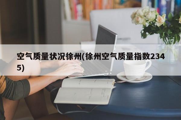 空气质量状况徐州(徐州空气质量指数2345)
