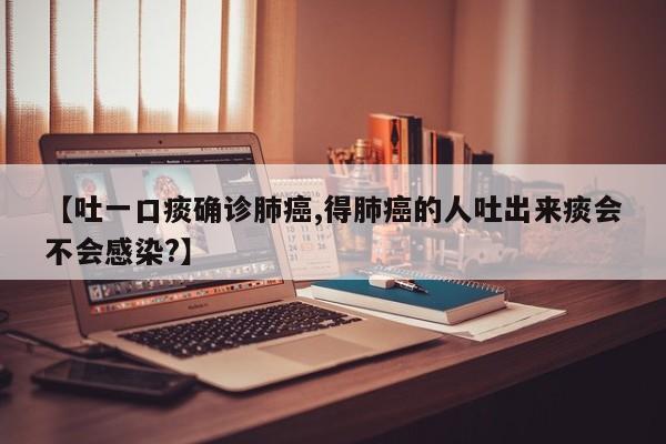 【吐一口痰确诊肺癌,得肺癌的人吐出来痰会不会感染?】