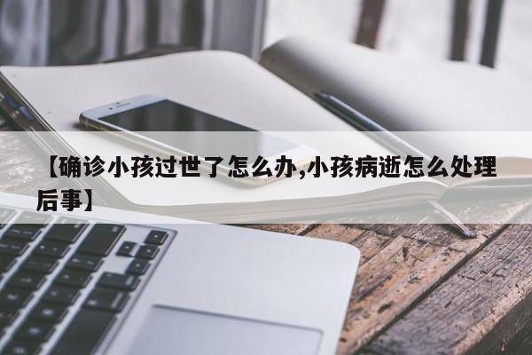 【确诊小孩过世了怎么办,小孩病逝怎么处理后事】