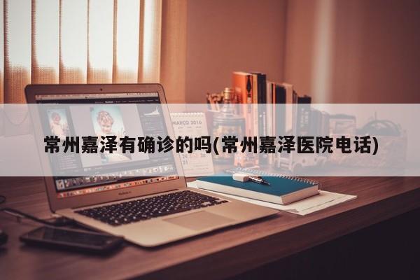 常州嘉泽有确诊的吗(常州嘉泽医院电话)