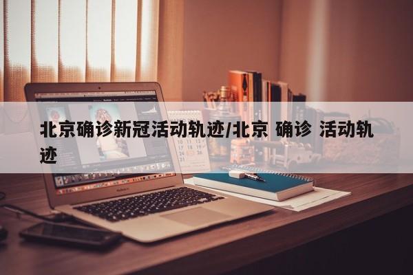 北京确诊新冠活动轨迹/北京 确诊 活动轨迹