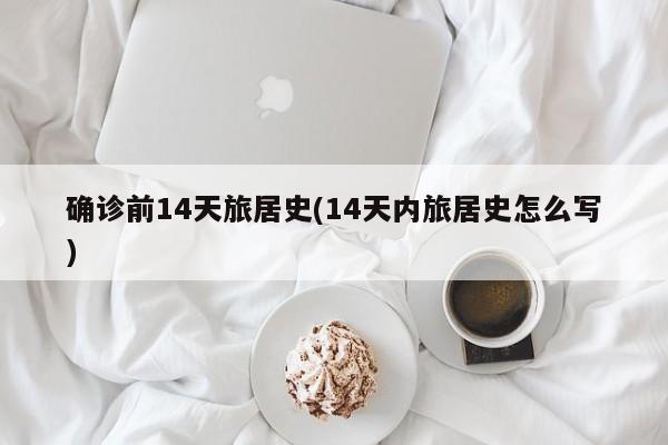 确诊前14天旅居史(14天内旅居史怎么写)