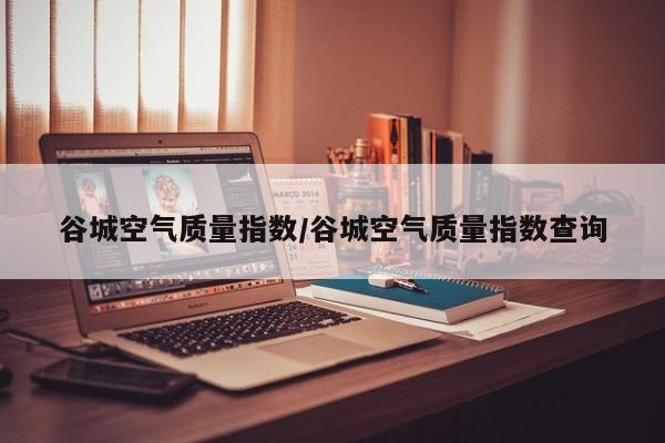 谷城空气质量指数/谷城空气质量指数查询