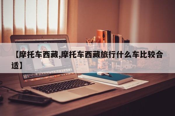 【摩托车西藏,摩托车西藏旅行什么车比较合适】
