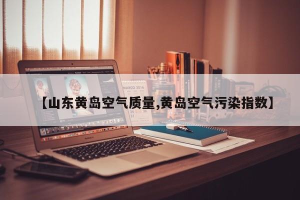 【山东黄岛空气质量,黄岛空气污染指数】