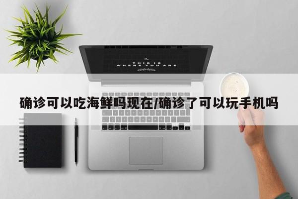 确诊可以吃海鲜吗现在/确诊了可以玩手机吗