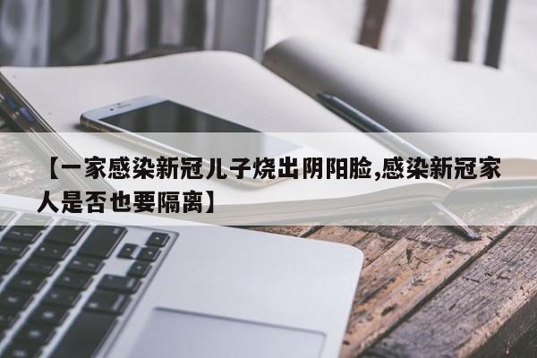 【一家感染新冠儿子烧出阴阳脸,感染新冠家人是否也要隔离】