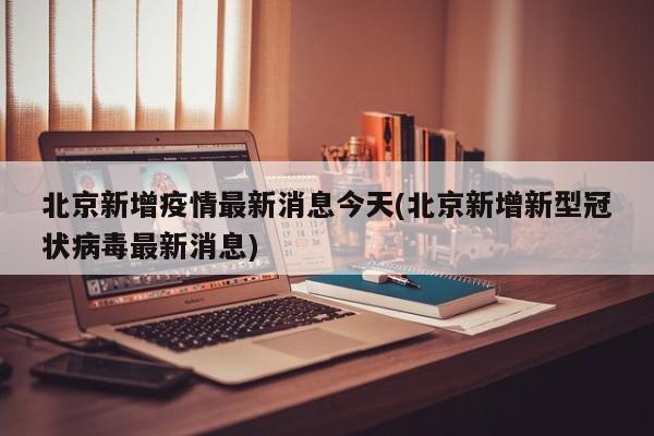 北京新增疫情最新消息今天(北京新增新型冠状病毒最新消息)