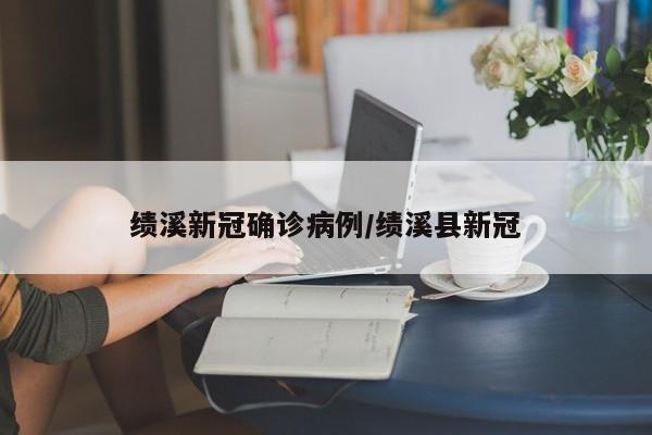 绩溪新冠确诊病例/绩溪县新冠