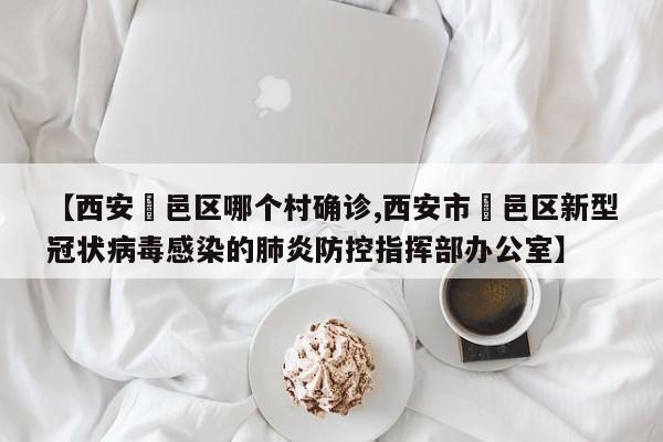 【西安鄠邑区哪个村确诊,西安市鄠邑区新型冠状病毒感染的肺炎防控指挥部办公室】