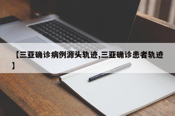 【三亚确诊病例源头轨迹,三亚确诊患者轨迹】