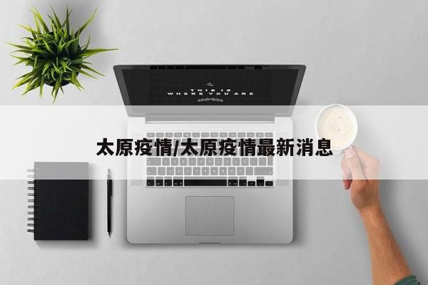 太原疫情/太原疫情最新消息