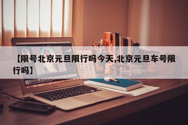 【限号北京元旦限行吗今天,北京元旦车号限行吗】