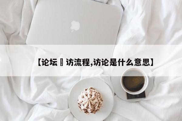 【论坛釆访流程,访论是什么意思】