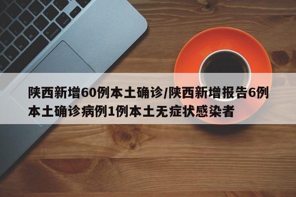 陕西新增60例本土确诊/陕西新增报告6例本土确诊病例1例本土无症状感染者