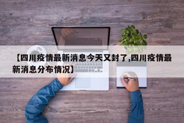 【四川疫情最新消息今天又封了,四川疫情最新消息分布情况】