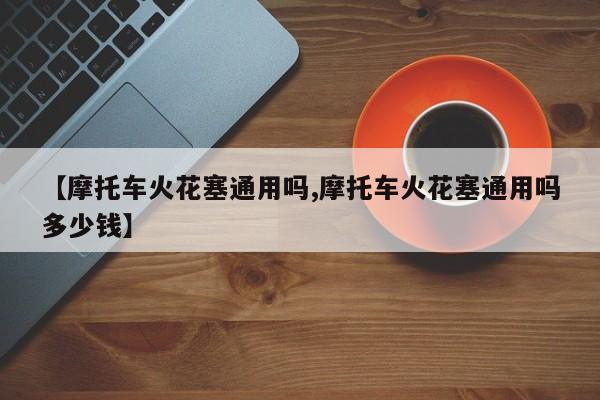 【摩托车火花塞通用吗,摩托车火花塞通用吗多少钱】