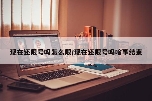 现在还限号吗怎么限/现在还限号吗啥事结束