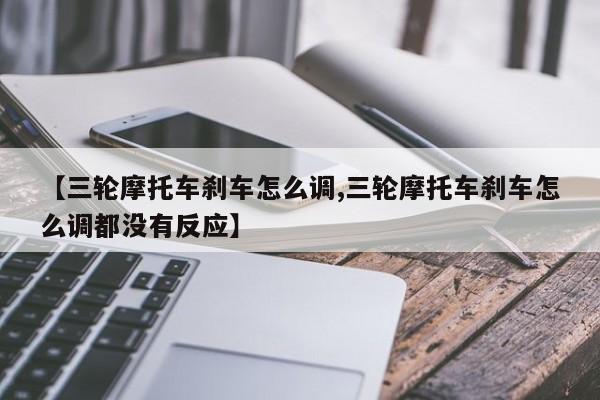 【三轮摩托车刹车怎么调,三轮摩托车刹车怎么调都没有反应】