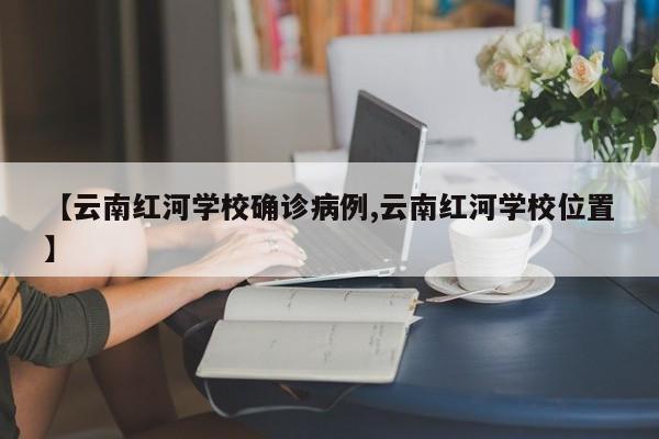 【云南红河学校确诊病例,云南红河学校位置】