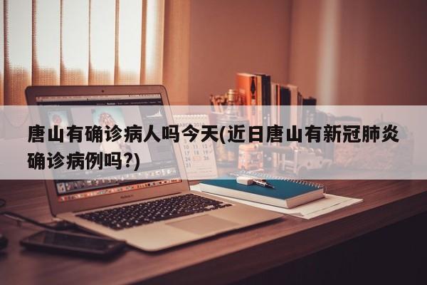 唐山有确诊病人吗今天(近日唐山有新冠肺炎确诊病例吗?)