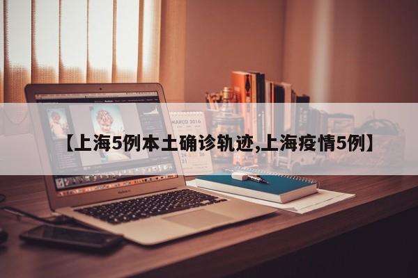 【上海5例本土确诊轨迹,上海疫情5例】