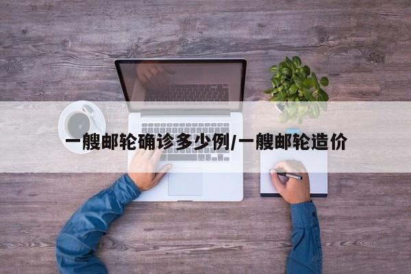 一艘邮轮确诊多少例/一艘邮轮造价