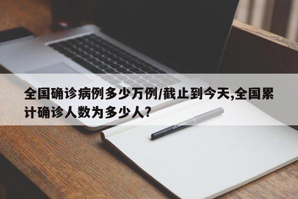 全国确诊病例多少万例/截止到今天,全国累计确诊人数为多少人?