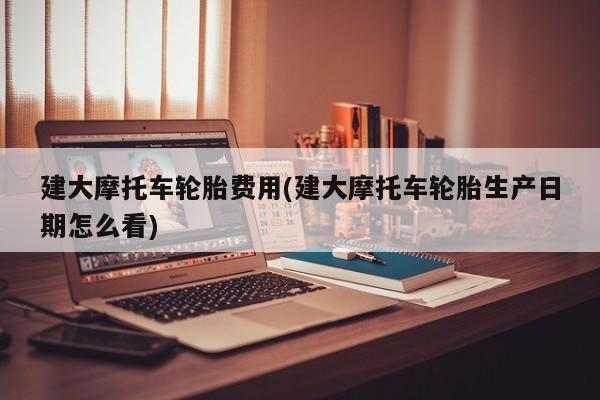 建大摩托车轮胎费用(建大摩托车轮胎生产日期怎么看)