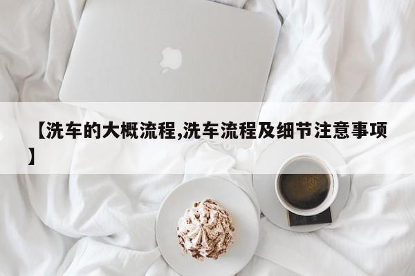 【洗车的大概流程,洗车流程及细节注意事项】