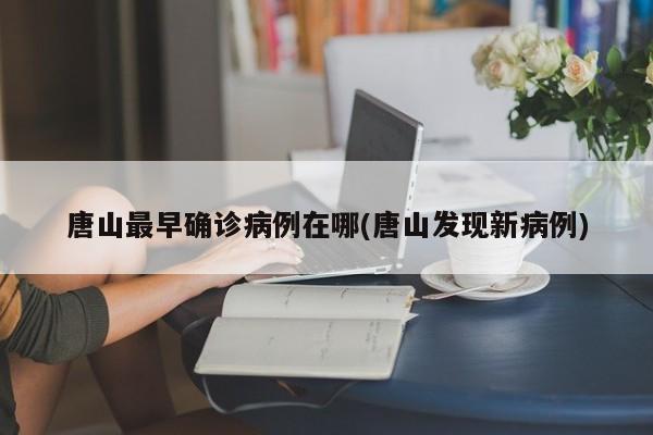 唐山最早确诊病例在哪(唐山发现新病例)