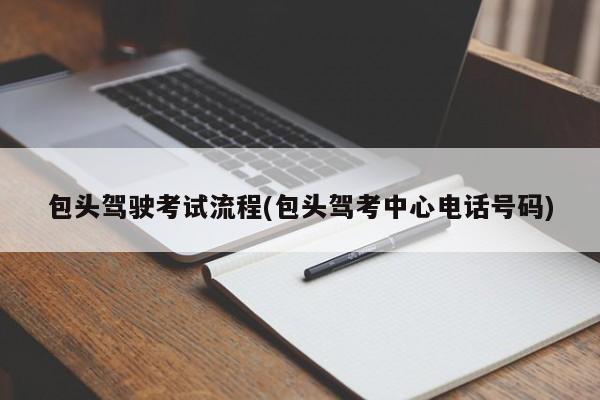 包头驾驶考试流程(包头驾考中心电话号码)
