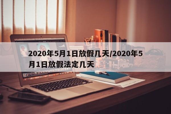 2020年5月1日放假几天/2020年5月1日放假法定几天