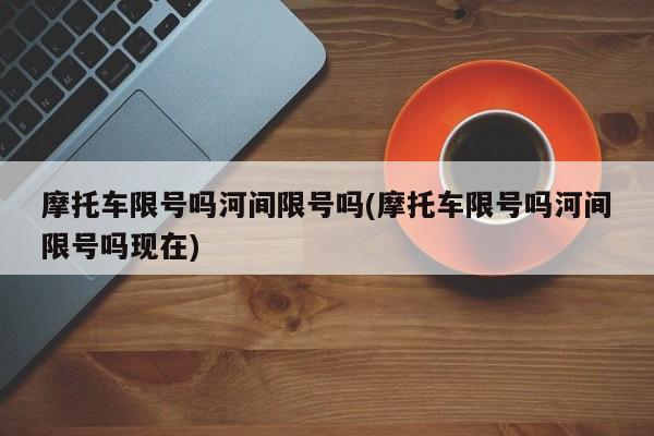 摩托车限号吗河间限号吗(摩托车限号吗河间限号吗现在)
