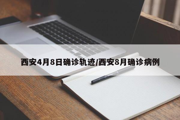西安4月8日确诊轨迹/西安8月确诊病例
