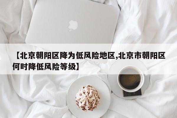 【北京朝阳区降为低风险地区,北京市朝阳区何时降低风险等级】