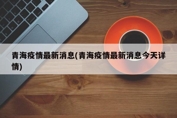 青海疫情最新消息(青海疫情最新消息今天详情)