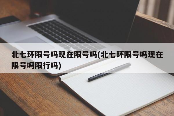 北七环限号吗现在限号吗(北七环限号吗现在限号吗限行吗)