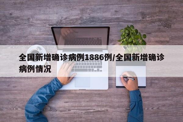 全国新增确诊病例1886例/全国新增确诊病例情况