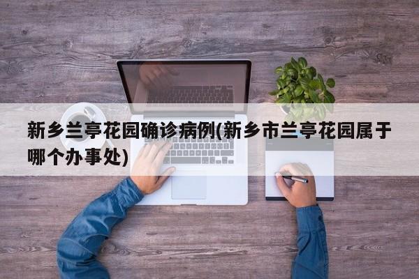新乡兰亭花园确诊病例(新乡市兰亭花园属于哪个办事处)