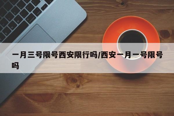 一月三号限号西安限行吗/西安一月一号限号吗
