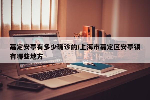 嘉定安亭有多少确诊的/上海市嘉定区安亭镇有哪些地方