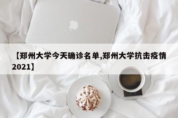 【郑州大学今天确诊名单,郑州大学抗击疫情2021】