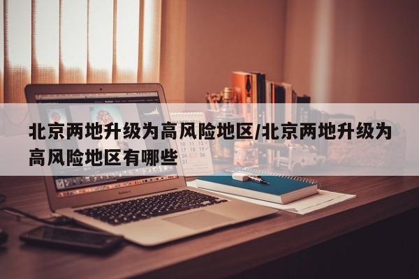 北京两地升级为高风险地区/北京两地升级为高风险地区有哪些