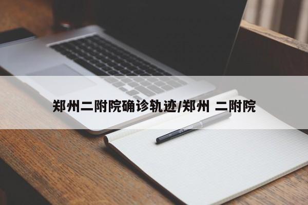 郑州二附院确诊轨迹/郑州 二附院