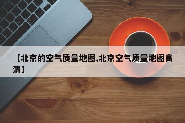 【北京的空气质量地图,北京空气质量地图高清】