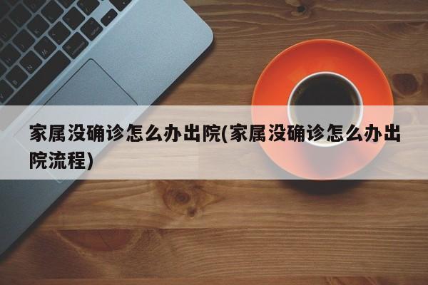 家属没确诊怎么办出院(家属没确诊怎么办出院流程)