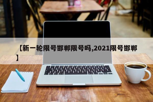 【新一轮限号邯郸限号吗,2021限号邯郸】